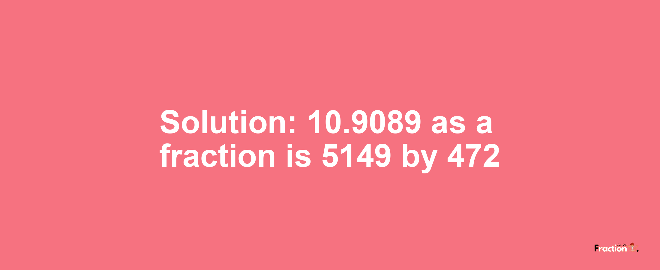 Solution:10.9089 as a fraction is 5149/472